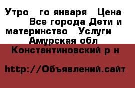  Утро 1-го января › Цена ­ 18 - Все города Дети и материнство » Услуги   . Амурская обл.,Константиновский р-н